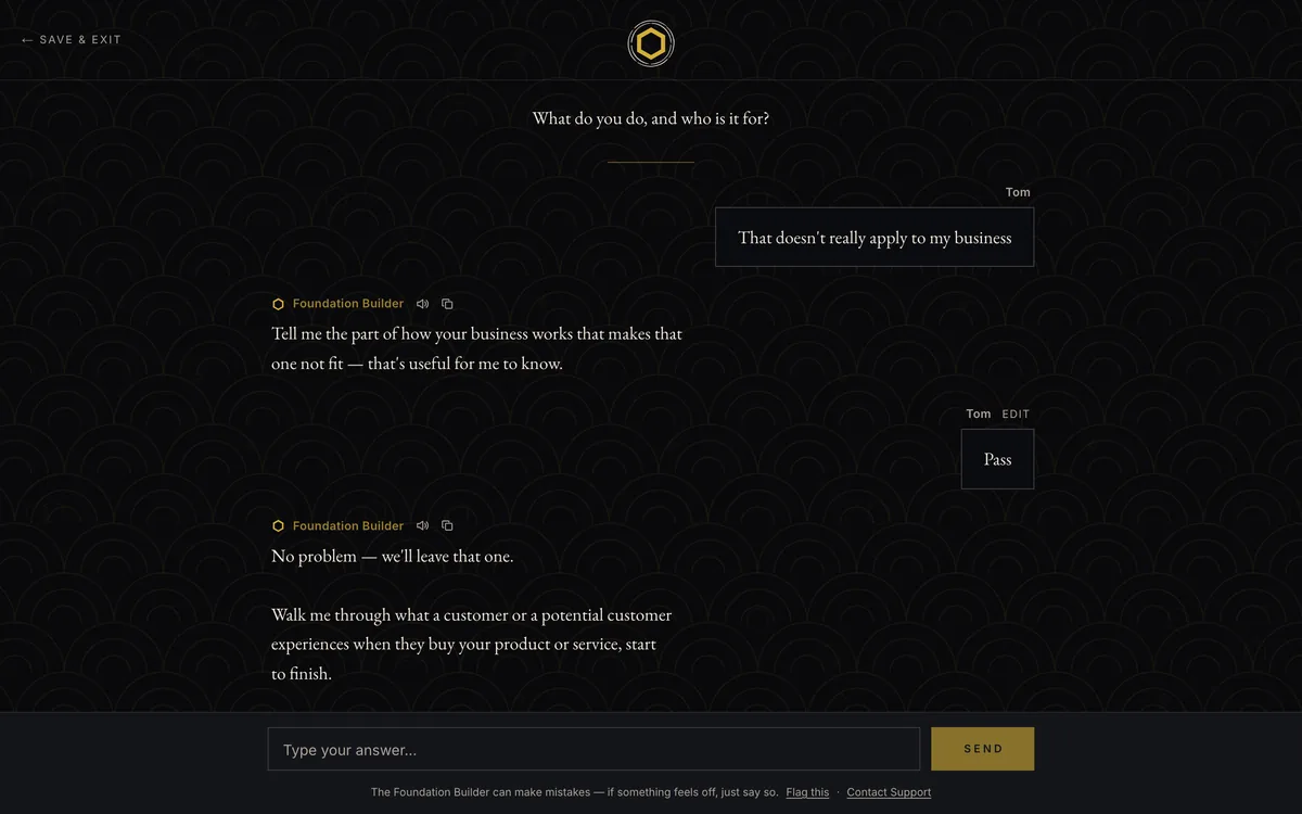 The intake mid-run. Under the question &ldquo;What do you do, and who is it for?&rdquo; the owner answers that it doesn't really apply to the business; the Foundation Builder asks what about the business makes it not fit; the owner answers Pass; and the Foundation Builder leaves it and moves to the next question.